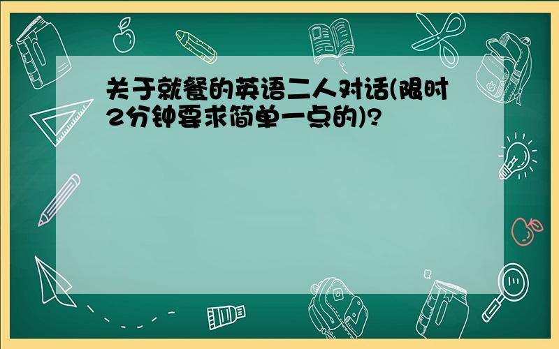 关于就餐的英语二人对话(限时2分钟要求简单一点的)?