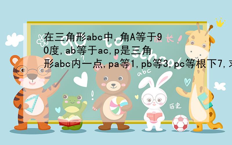 在三角形abc中,角A等于90度,ab等于ac,p是三角形abc内一点,pa等1,pb等3,pc等根下7,求角apc