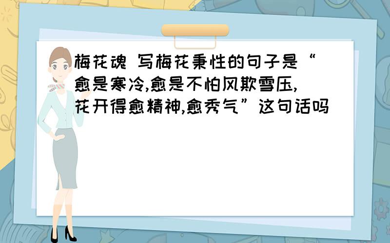 梅花魂 写梅花秉性的句子是“愈是寒冷,愈是不怕风欺雪压,花开得愈精神,愈秀气”这句话吗