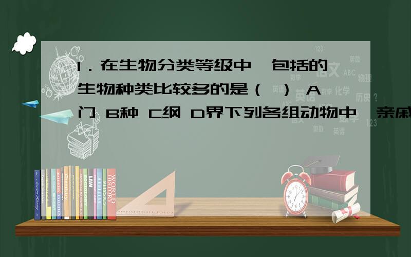 1．在生物分类等级中,包括的生物种类比较多的是（ ） A门 B种 C纲 D界下列各组动物中,亲戚关系最远的是A战马和野马 B驴和长颈鹿 C鲨鱼和鲸 D斑马和奶牛 七上科学作业本15~16