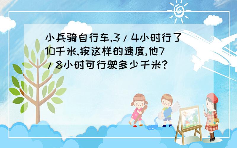 小兵骑自行车,3/4小时行了10千米.按这样的速度,他7/8小时可行驶多少千米?