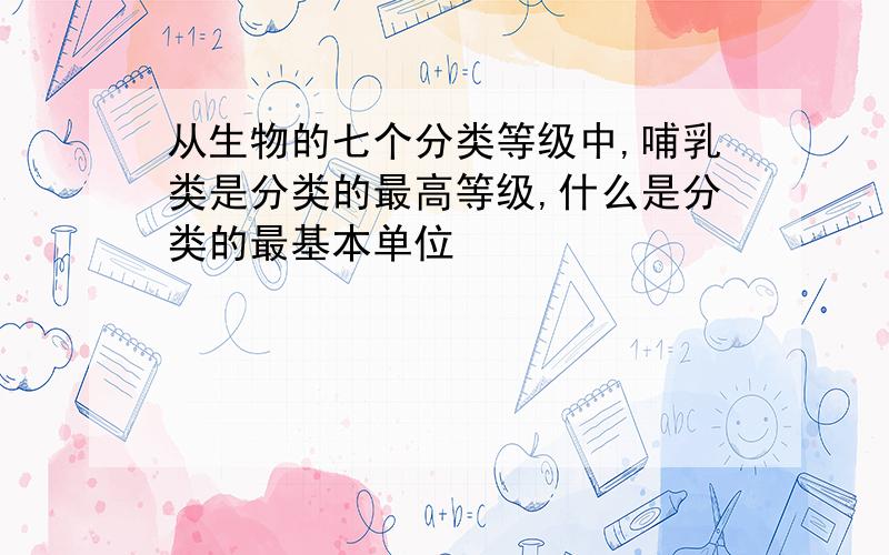 从生物的七个分类等级中,哺乳类是分类的最高等级,什么是分类的最基本单位