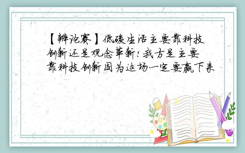 【辩论赛】低碳生活主要靠科技创新还是观念革新!我方是主要靠科技创新因为这场一定要赢下来