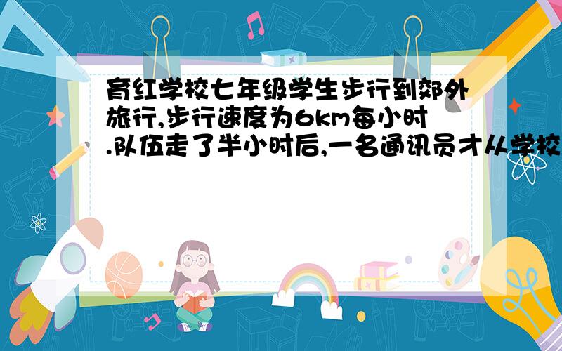 育红学校七年级学生步行到郊外旅行,步行速度为6km每小时.队伍走了半小时后,一名通讯员才从学校骑自行车出发,他骑车的速度是12KM每小时.这名通讯员追上队伍用了多长时间通讯员追上队伍