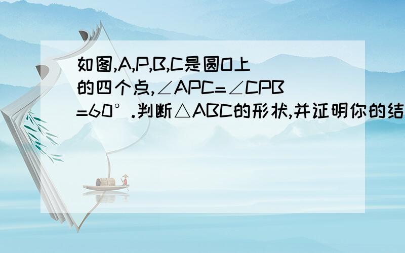 如图,A,P,B,C是圆O上的四个点,∠APC=∠CPB=60°.判断△ABC的形状,并证明你的结论.