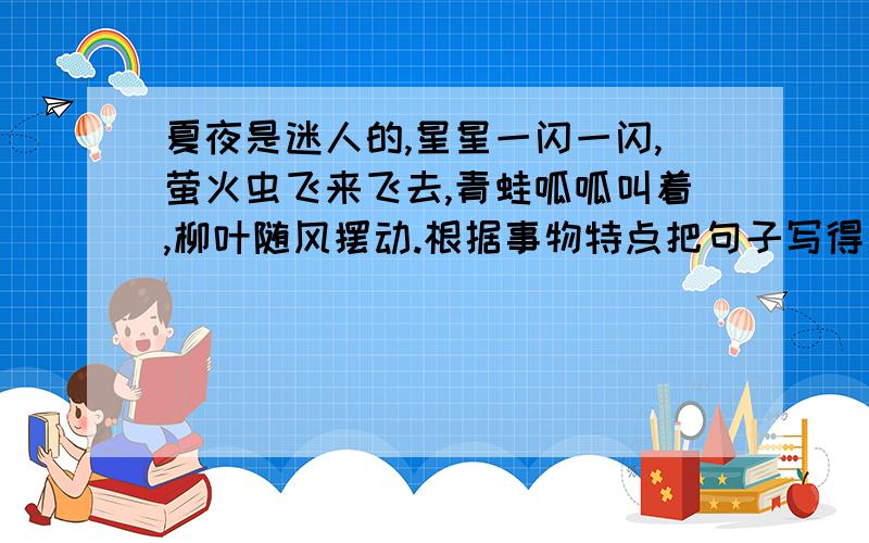 夏夜是迷人的,星星一闪一闪,萤火虫飞来飞去,青蛙呱呱叫着,柳叶随风摆动.根据事物特点把句子写得更形象至少扩写两处