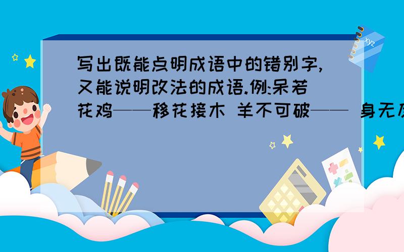 写出既能点明成语中的错别字,又能说明改法的成语.例:呆若花鸡——移花接木 羊不可破—— 身无反顾—— 危居乐业—— 心猿意鹿——