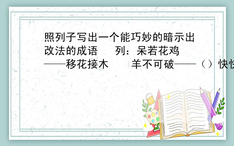 照列子写出一个能巧妙的暗示出改法的成语   列：呆若花鸡——移花接木    羊不可破——（）快快快快——急用生无反顾——（） 危居乐业——（）心猿意鹿——（）