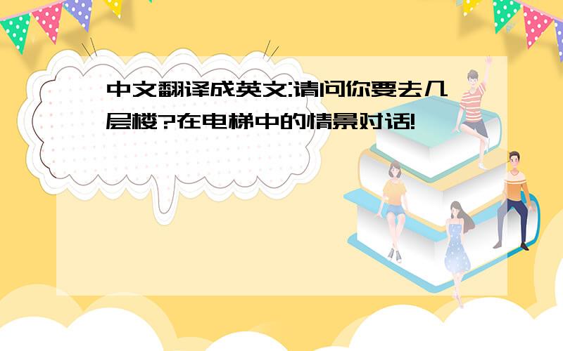 中文翻译成英文:请问你要去几层楼?在电梯中的情景对话!