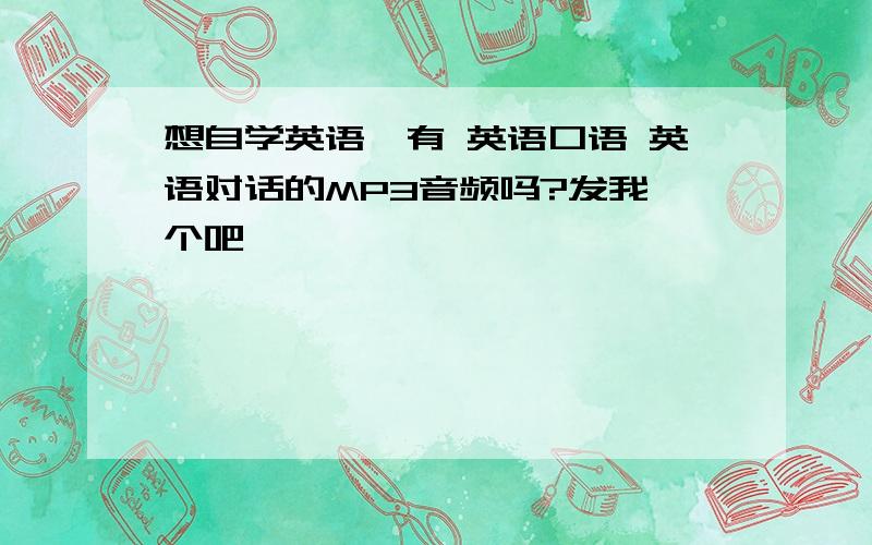 想自学英语,有 英语口语 英语对话的MP3音频吗?发我一个吧,