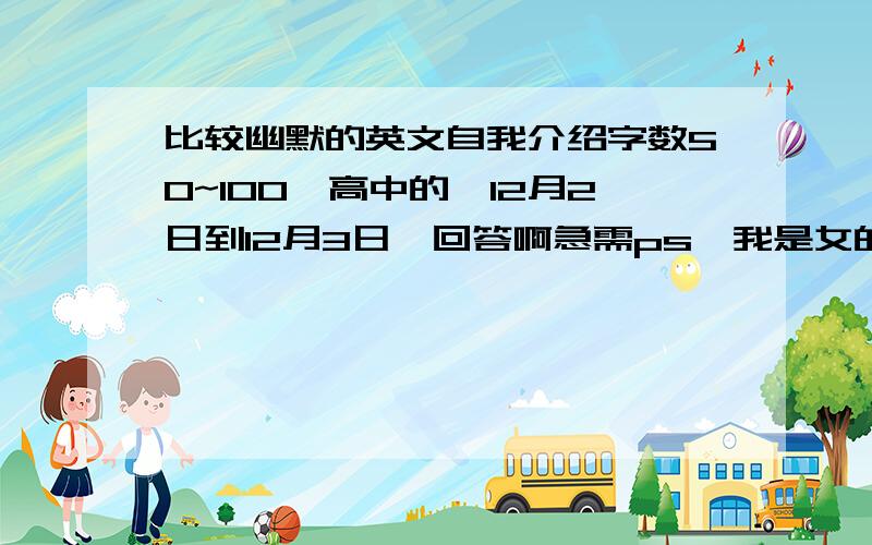 比较幽默的英文自我介绍字数50~100,高中的,12月2日到12月3日,回答啊急需ps,我是女的一定要幽默