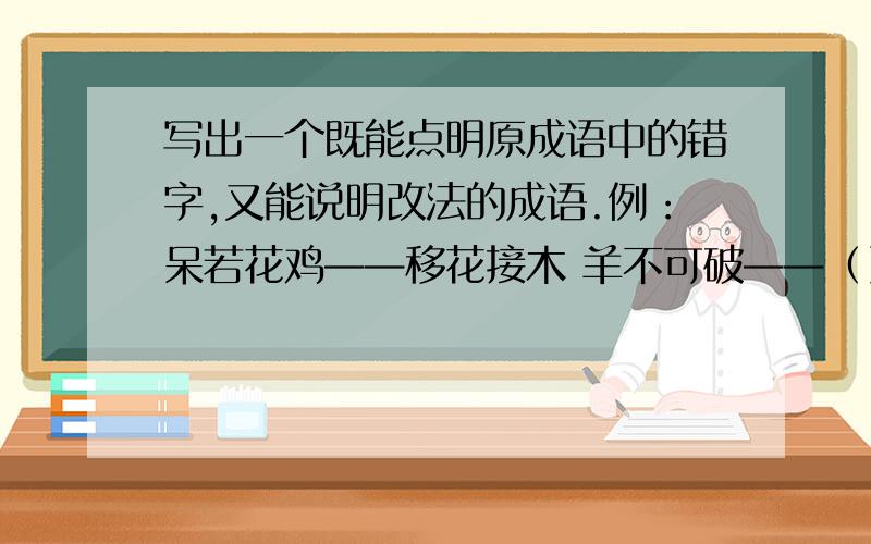 写出一个既能点明原成语中的错字,又能说明改法的成语.例：呆若花鸡——移花接木 羊不可破——（） 生无反顾——（） 危居乐业——（） 心猿意鹿——（）