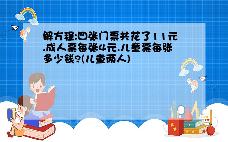 解方程:四张门票共花了11元.成人票每张4元.儿童票每张多少钱?(儿童两人)