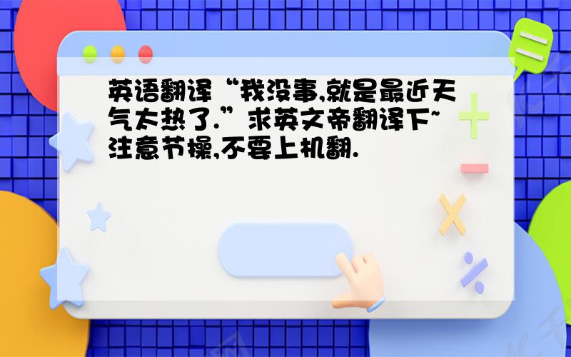 英语翻译“我没事,就是最近天气太热了.”求英文帝翻译下~注意节操,不要上机翻.