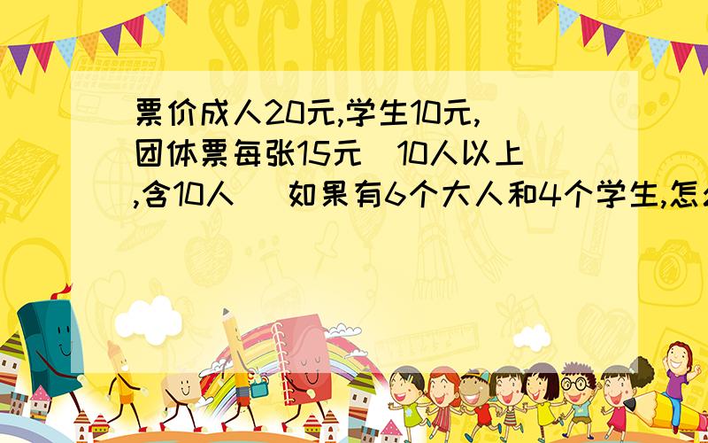 票价成人20元,学生10元,团体票每张15元(10人以上,含10人) 如果有6个大人和4个学生,怎么买票最合理?最好要有算式