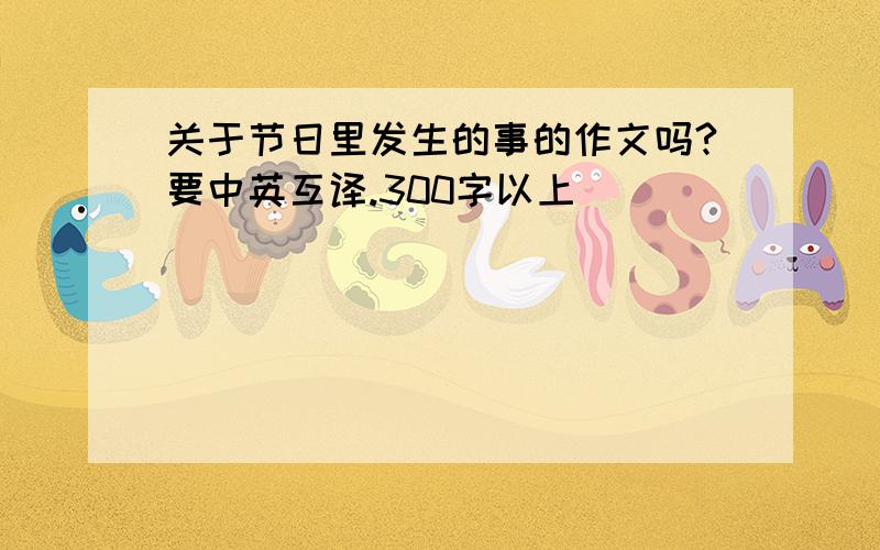 关于节日里发生的事的作文吗?要中英互译.300字以上