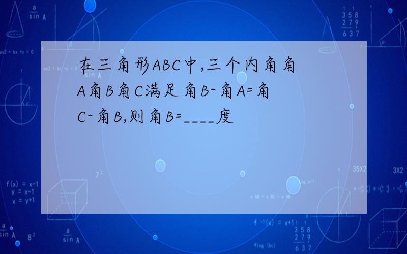 在三角形ABC中,三个内角角A角B角C满足角B-角A=角C-角B,则角B=____度