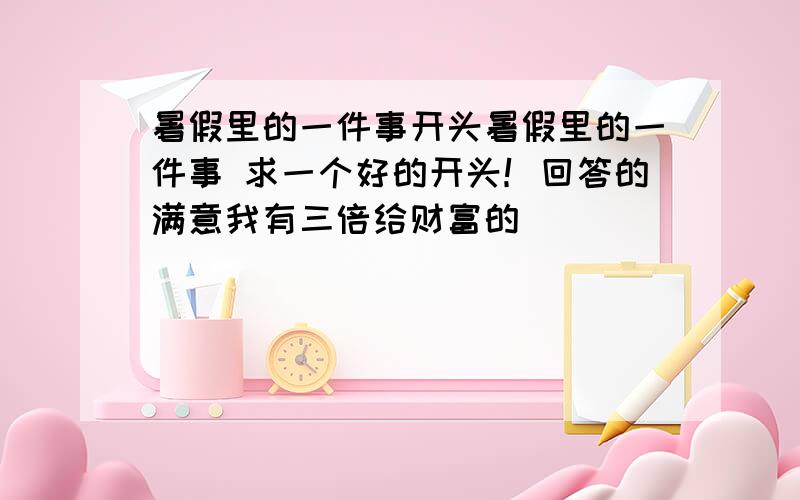 暑假里的一件事开头暑假里的一件事 求一个好的开头！回答的满意我有三倍给财富的