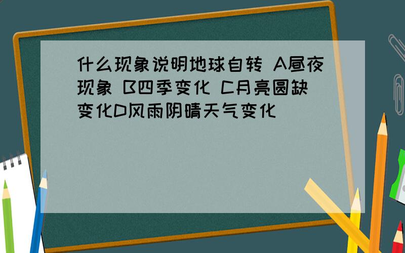 什么现象说明地球自转 A昼夜现象 B四季变化 C月亮圆缺变化D风雨阴晴天气变化