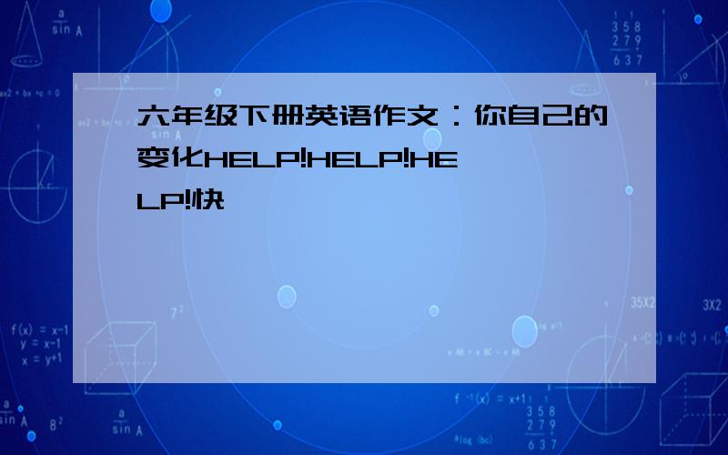 六年级下册英语作文：你自己的变化HELP!HELP!HELP!快