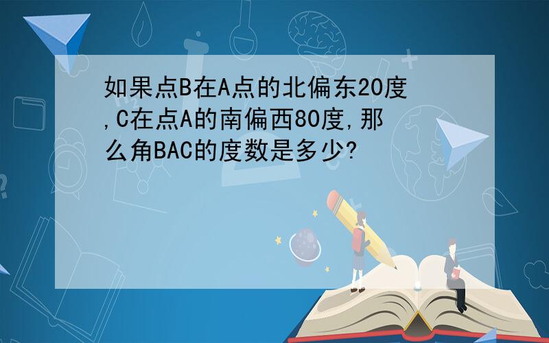 如果点B在A点的北偏东20度,C在点A的南偏西80度,那么角BAC的度数是多少?