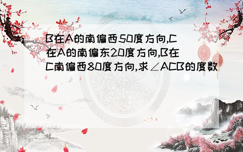 B在A的南偏西50度方向,C在A的南偏东20度方向,B在C南偏西80度方向,求∠ACB的度数