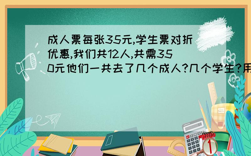 成人票每张35元,学生票对折优惠,我们共12人,共需350元他们一共去了几个成人?几个学生?用那种方式更省钱,并说明理由.成人35/张.学生按成人票五折优惠.团体票（16人以上,含16人）,按成人票6