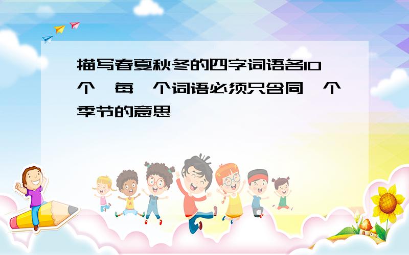 描写春夏秋冬的四字词语各10个,每一个词语必须只含同一个季节的意思,