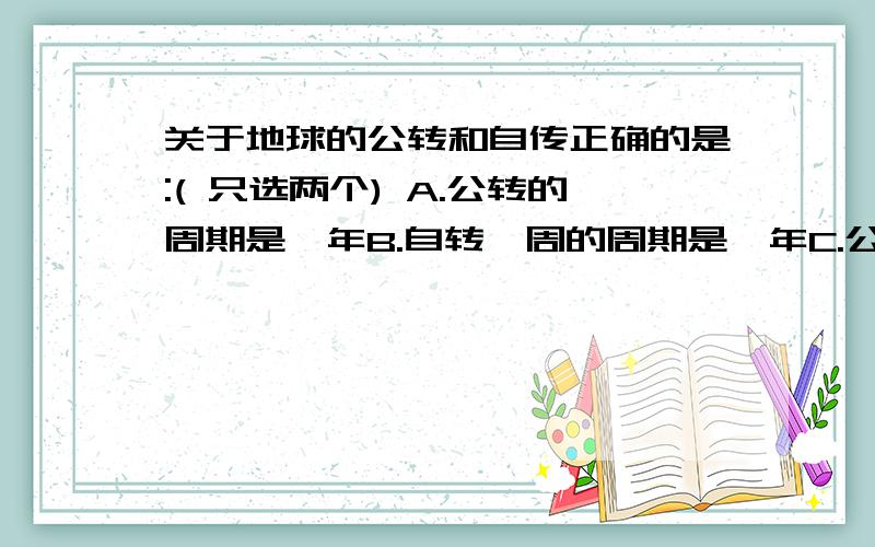 关于地球的公转和自传正确的是:( 只选两个) A.公转的周期是一年B.自转一周的周期是一年C.公转和自传的的方向都是逆时针方向D.自传产生时差