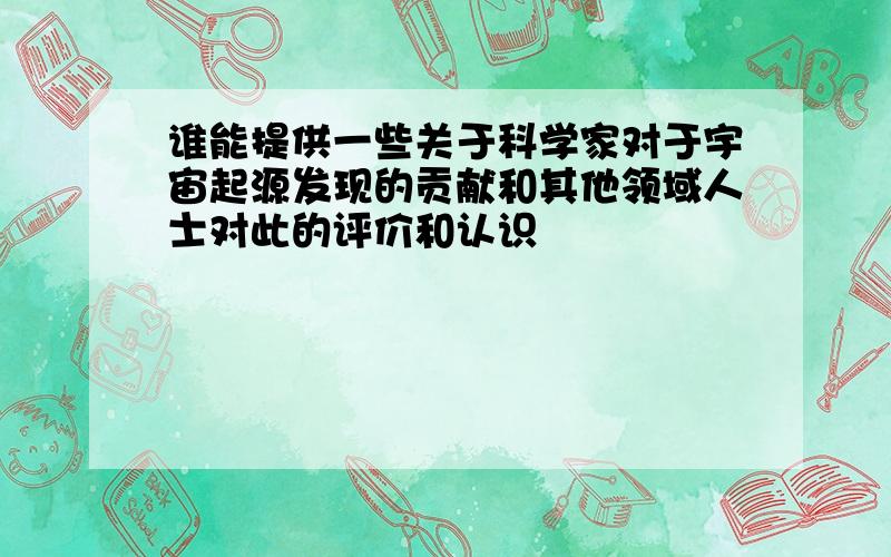 谁能提供一些关于科学家对于宇宙起源发现的贡献和其他领域人士对此的评价和认识