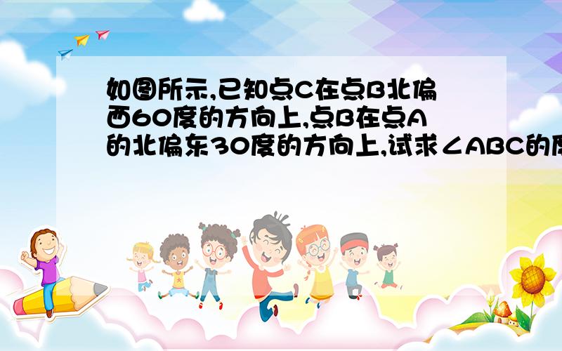 如图所示,已知点C在点B北偏西60度的方向上,点B在点A的北偏东30度的方向上,试求∠ABC的度数