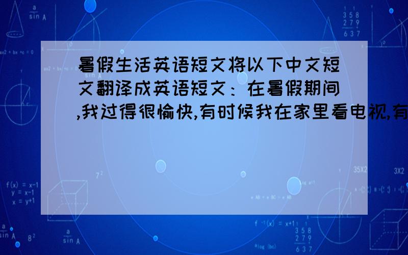 暑假生活英语短文将以下中文短文翻译成英语短文：在暑假期间,我过得很愉快,有时候我在家里看电视,有时候看一些书,有时候出去逛逛,有时候上网聊天,有时候在家里 睡懒觉,有时候在画画,