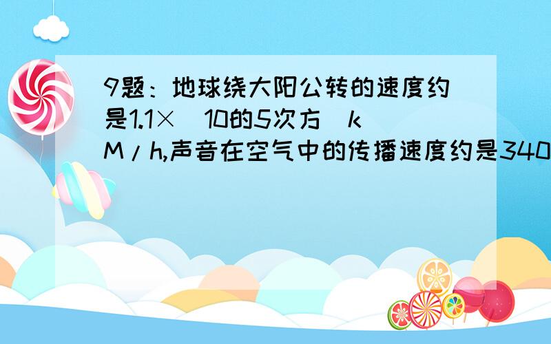 9题：地球绕大阳公转的速度约是1.1×（10的5次方）kM/h,声音在空气中的传播速度约是340m/s,试比较两个速度的大小