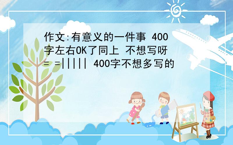 作文:有意义的一件事 400字左右OK了同上 不想写呀 = =||||| 400字不想多写的