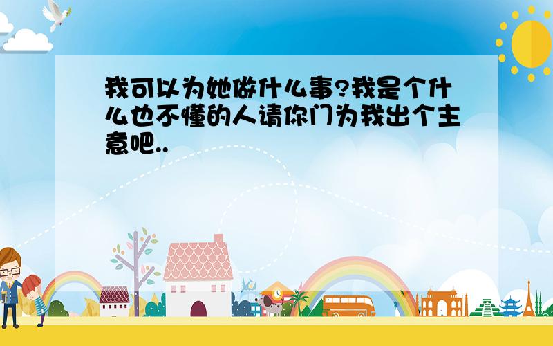 我可以为她做什么事?我是个什么也不懂的人请你门为我出个主意吧..