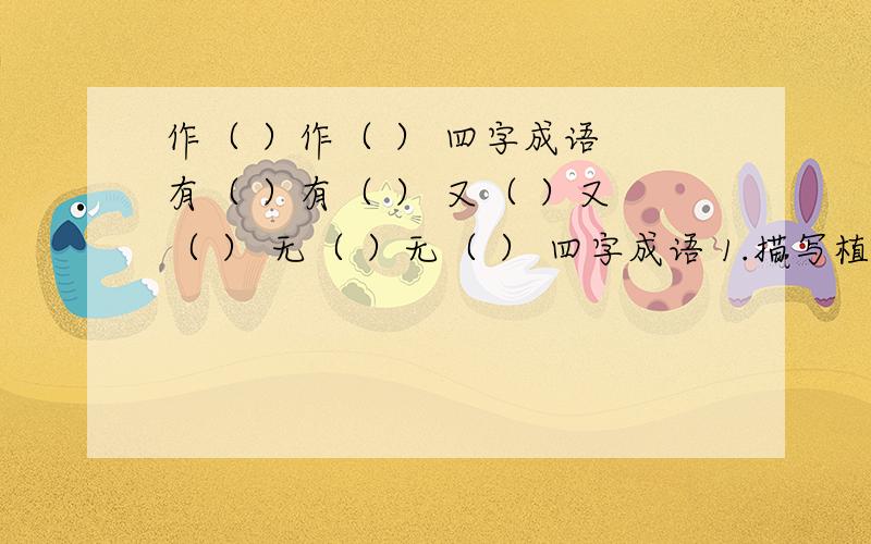 作（ ）作（ ） 四字成语 有（ ）有（ ） 又（ ）又（ ） 无（ ）无（ ） 四字成语 1.描写植物的（ 四个）