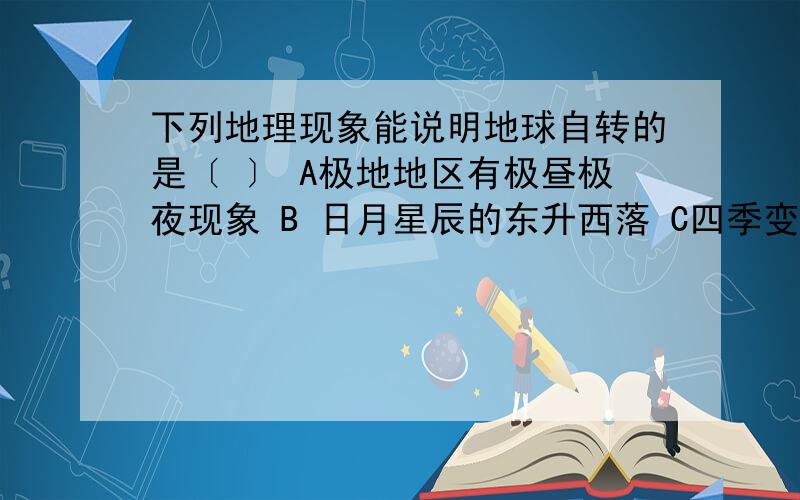 下列地理现象能说明地球自转的是〔 〕 A极地地区有极昼极夜现象 B 日月星辰的东升西落 C四季变化D风雨阴晴的天气变化