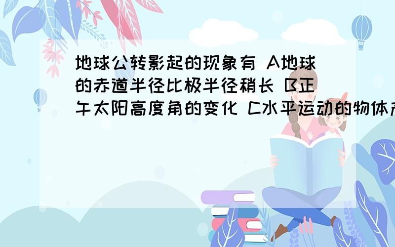 地球公转影起的现象有 A地球的赤道半径比极半径稍长 B正午太阳高度角的变化 C水平运动的物体产生偏向