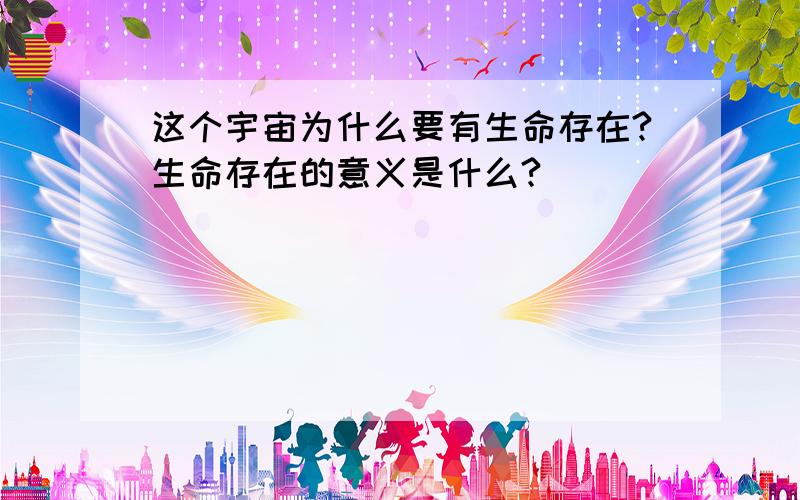 这个宇宙为什么要有生命存在?生命存在的意义是什么?