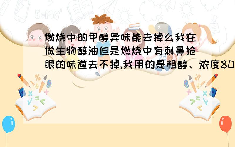 燃烧中的甲醇异味能去掉么我在做生物醇油但是燃烧中有刺鼻抢眼的味道去不掉,我用的是粗醇、浓度80能去掉味吗