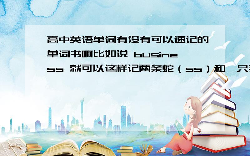 高中英语单词有没有可以速记的单词书啊比如说 business 就可以这样记两条蛇（ss）和一只鹅（e）在（in）公交车（bus）里谈生意 这样拆开记得书啊有的介绍一下 将书具体介绍一下 它是怎么