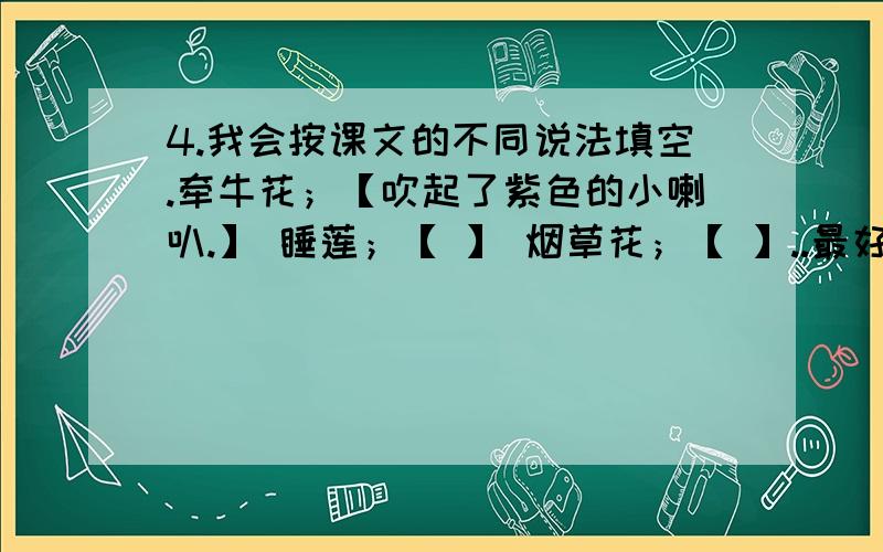 4.我会按课文的不同说法填空.牵牛花；【吹起了紫色的小喇叭.】 睡莲；【 】 烟草花；【 】..最好是最佳答案