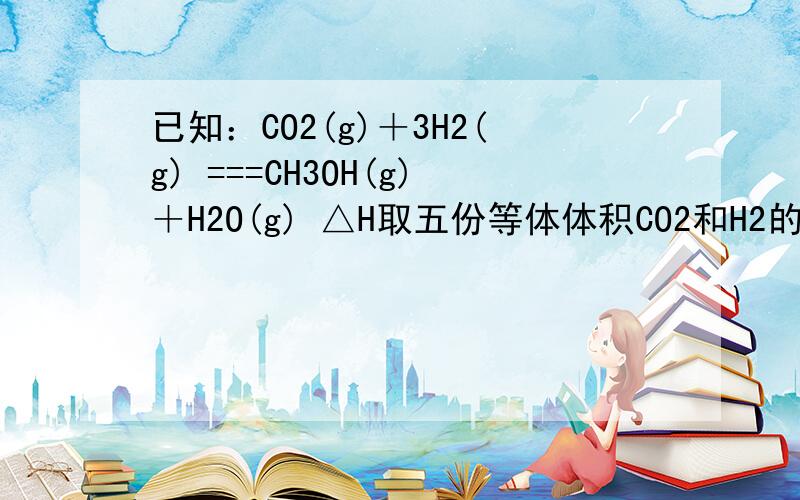 已知：CO2(g)＋3H2(g) ===CH3OH(g)＋H2O(g) △H取五份等体体积CO2和H2的的混合气体（物质的量之比均为1：3）,分别加入温度不同、容积相同的恒容密闭容器中,发生上述反应,反应相同时间后,测得甲醇