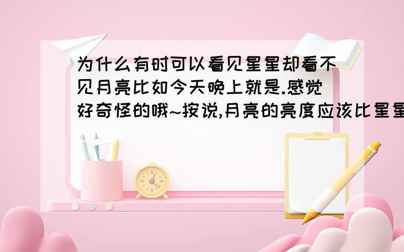 为什么有时可以看见星星却看不见月亮比如今天晚上就是.感觉好奇怪的哦~按说,月亮的亮度应该比星星强很多.看来大家没明白,我是说现在,我可以看见星星,但却找不到月亮.