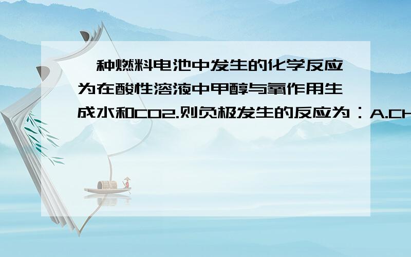 一种燃料电池中发生的化学反应为在酸性溶液中甲醇与氧作用生成水和CO2.则负极发生的反应为：A.CH3OH+H2O