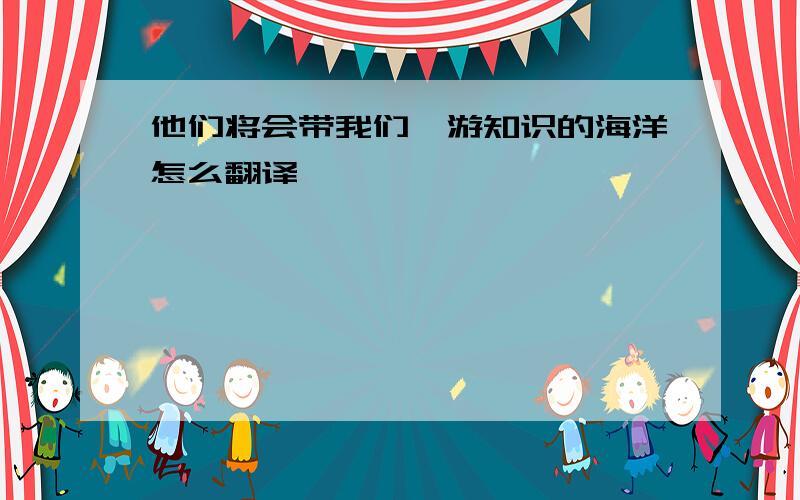 他们将会带我们遨游知识的海洋怎么翻译