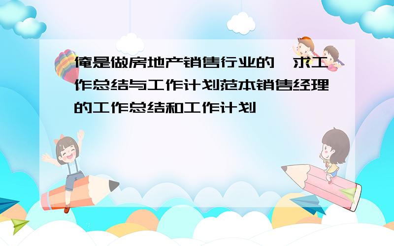 俺是做房地产销售行业的,求工作总结与工作计划范本销售经理的工作总结和工作计划