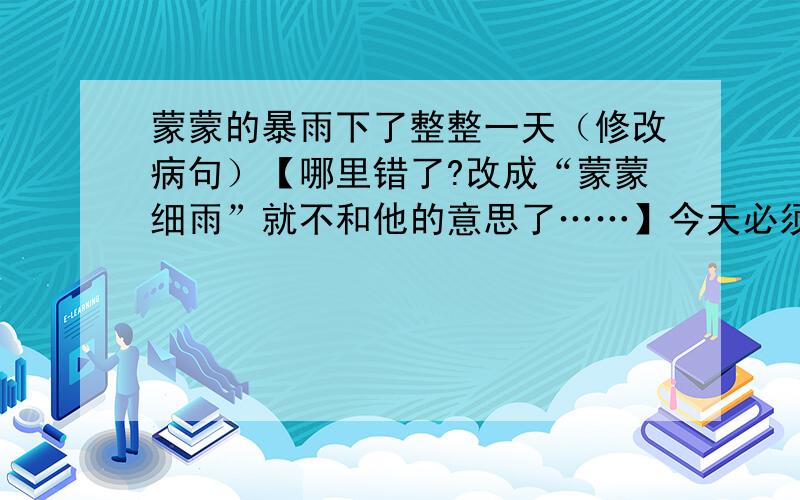 蒙蒙的暴雨下了整整一天（修改病句）【哪里错了?改成“蒙蒙细雨”就不和他的意思了……】今天必须回答