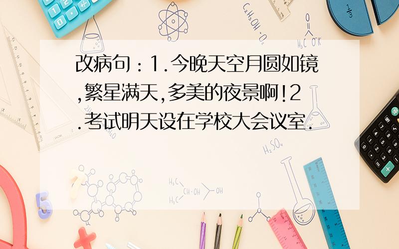 改病句：1.今晚天空月圆如镜,繁星满天,多美的夜景啊!2.考试明天设在学校大会议室.