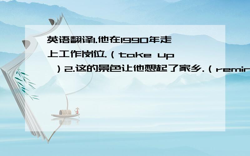 英语翻译1.他在1990年走上工作岗位.（take up ）2.这的景色让他想起了家乡.（remind of ）3.大概过了10分钟,我就看不见那座桥了.（lose sight of ）4.他在窗下清扫碎玻璃.（broken glass ）5.他手术后又